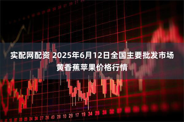 实配网配资 2025年6月12日全国主要批发市场黄香蕉苹果价格行情
