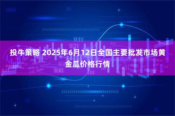 投牛策略 2025年6月12日全国主要批发市场黄金瓜价格行情