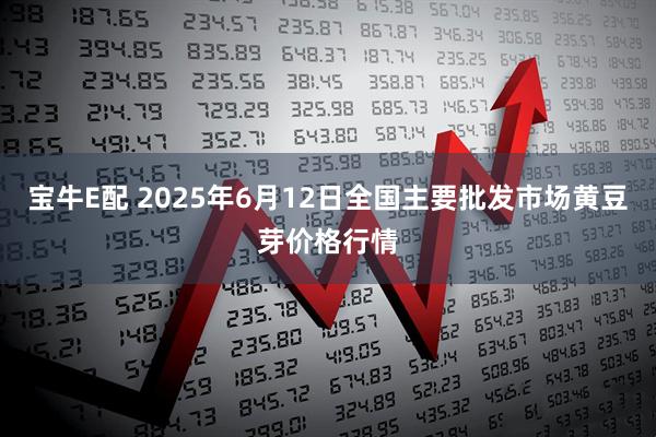 宝牛E配 2025年6月12日全国主要批发市场黄豆芽价格行情