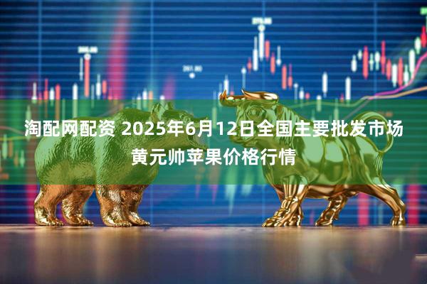 淘配网配资 2025年6月12日全国主要批发市场黄元帅苹果价格行情