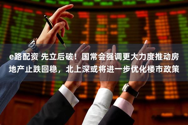 e路配资 先立后破！国常会强调更大力度推动房地产止跌回稳，北上深或将进一步优化楼市政策