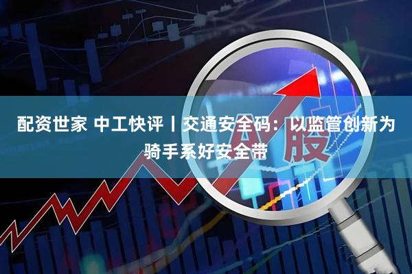配资世家 中工快评丨交通安全码：以监管创新为骑手系好安全带