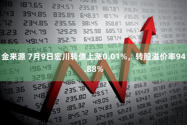 金来源 7月9日宏川转债上涨0.01%，转股溢价率94.88%
