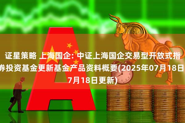 证星策略 上海国企: 中证上海国企交易型开放式指数证券投资基金更新基金产品资料概要(2025年07月18日更新)