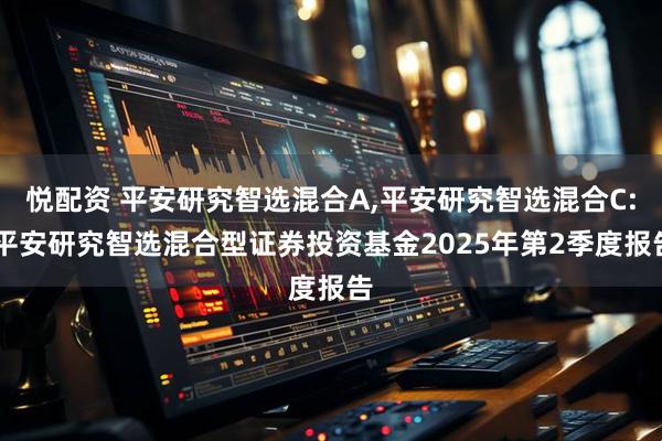 悦配资 平安研究智选混合A,平安研究智选混合C: 平安研究智选混合型证券投资基金2025年第2季度报告