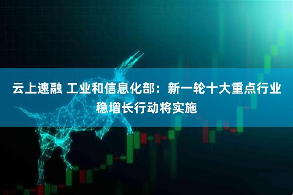 云上速融 工业和信息化部：新一轮十大重点行业稳增长行动将实施