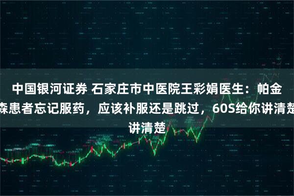 中国银河证券 石家庄市中医院王彩娟医生：帕金森患者忘记服药，应该补服还是跳过，60S给你讲清楚