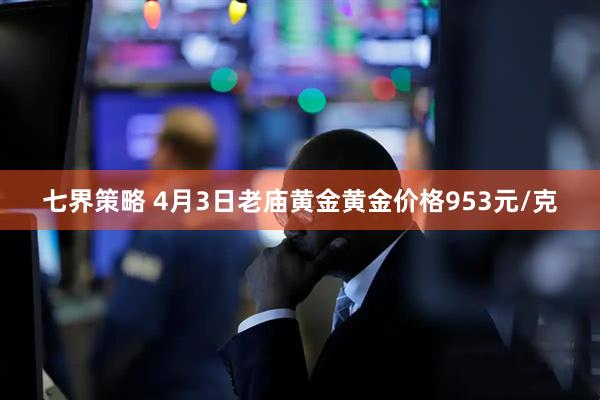 七界策略 4月3日老庙黄金黄金价格953元/克