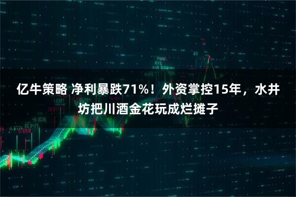 亿牛策略 净利暴跌71%！外资掌控15年，水井坊把川酒金花玩成烂摊子